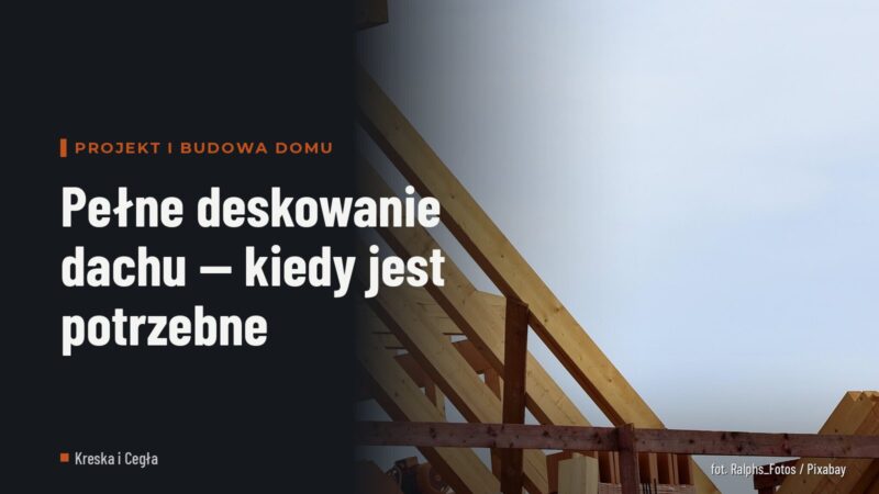Pełne deskowanie dachu — kiedy jest potrzebne