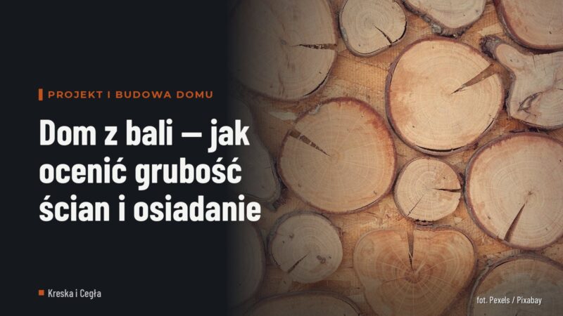 Dom z bali — jak ocenić grubość ścian i osiadanie